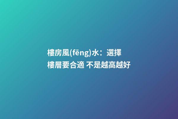 樓房風(fēng)水：選擇樓層要合適 不是越高越好
